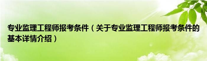 专业监理工程师报考条件（关于专业监理工程师报考条件的基本详情介绍）