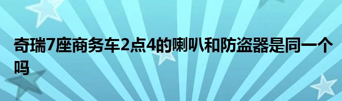 奇瑞7座商务车2点4的喇叭和防盗器是同一个吗