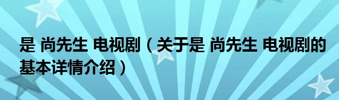 是 尚先生 电视剧（关于是 尚先生 电视剧的基本详情介绍）