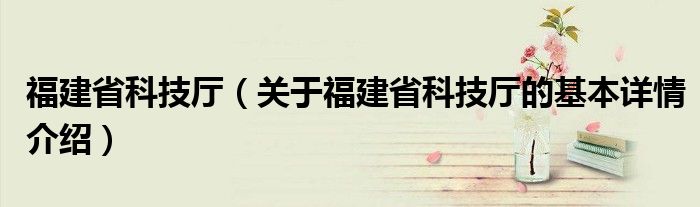 福建省科技厅（关于福建省科技厅的基本详情介绍）