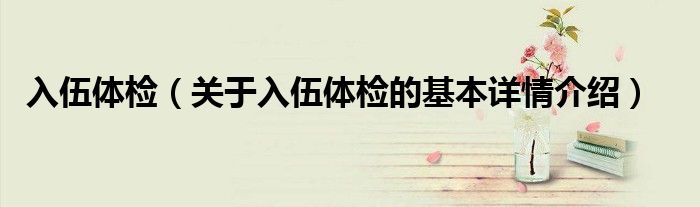 入伍体检（关于入伍体检的基本详情介绍）