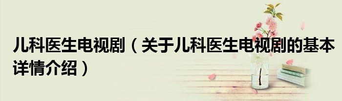 儿科医生电视剧（关于儿科医生电视剧的基本详情介绍）
