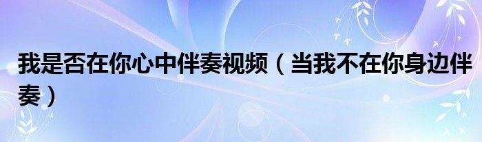 我是否在你心中伴奏视频（当我不在你身边伴奏）