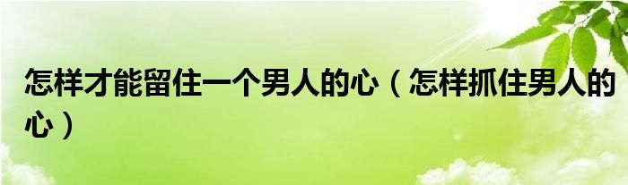 怎样才能留住一个男人的心（怎样抓住男人的心）