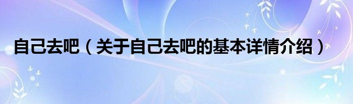 自己去吧（关于自己去吧的基本详情介绍）