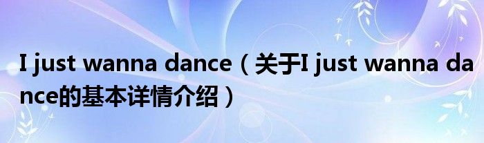 I just wanna dance（关于I just wanna dance的基本详情介绍）