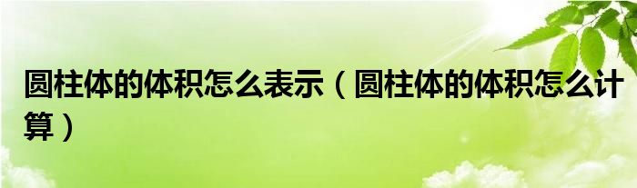 圆柱体的体积怎么表示（圆柱体的体积怎么计算）