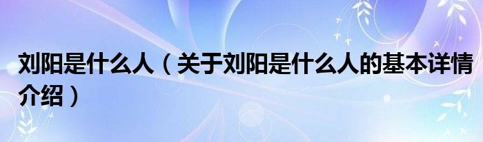 刘阳是什么人（关于刘阳是什么人的基本详情介绍）