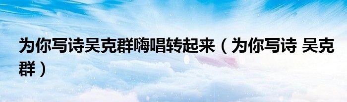 为你写诗吴克群嗨唱转起来（为你写诗 吴克群）
