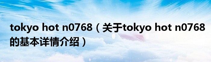 tokyo hot n0768（关于tokyo hot n0768的基本详情介绍）