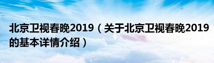 北京卫视春晚2019（关于北京卫视春晚2019的基本详情介绍）