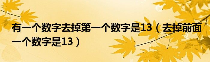 有一个数字去掉第一个数字是13（去掉前面一个数字是13）