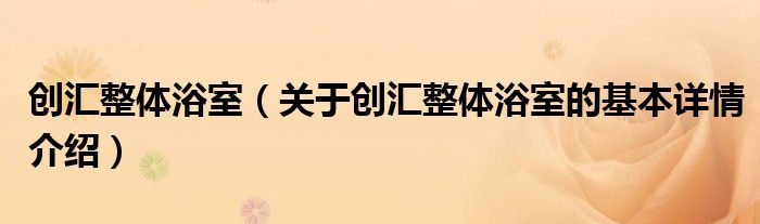 创汇整体浴室（关于创汇整体浴室的基本详情介绍）