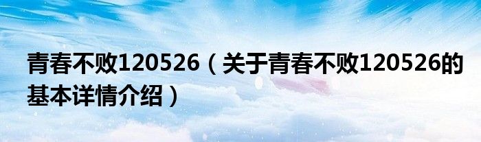 青春不败120526（关于青春不败120526的基本详情介绍）