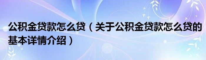 公积金贷款怎么贷（关于公积金贷款怎么贷的基本详情介绍）
