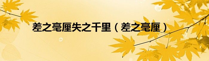 差之毫厘失之千里（差之毫厘）