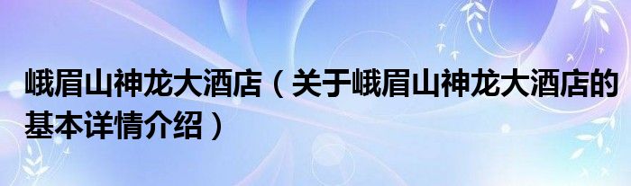 峨眉山神龙大酒店（关于峨眉山神龙大酒店的基本详情介绍）