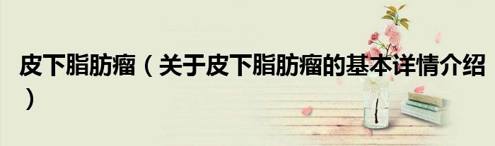 皮下脂肪瘤（关于皮下脂肪瘤的基本详情介绍）