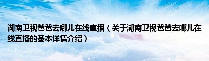 湖南卫视爸爸去哪儿在线直播（关于湖南卫视爸爸去哪儿在线直播的基本详情介绍）