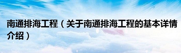 南通排海工程（关于南通排海工程的基本详情介绍）