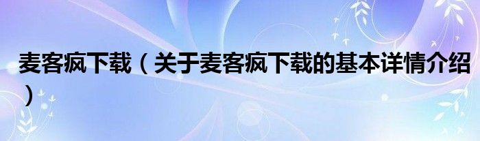 麦客疯下载（关于麦客疯下载的基本详情介绍）