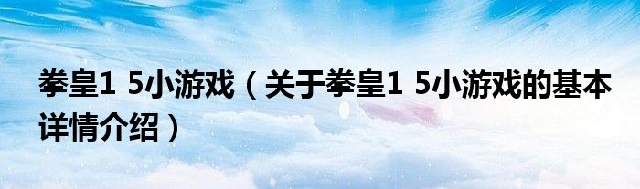 拳皇1 5小游戏（关于拳皇1 5小游戏的基本详情介绍）