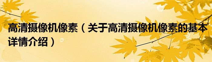 高清摄像机像素（关于高清摄像机像素的基本详情介绍）