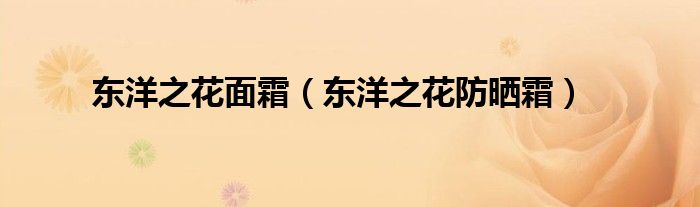 东洋之花面霜（东洋之花防晒霜）