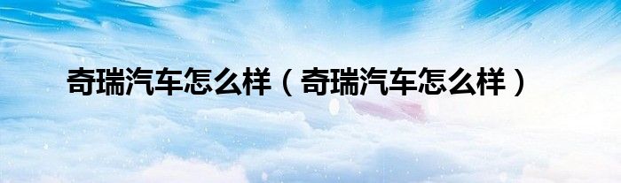 奇瑞汽车怎么样（奇瑞汽车怎么样）