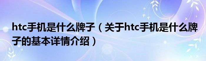 htc手机是什么牌子（关于htc手机是什么牌子的基本详情介绍）