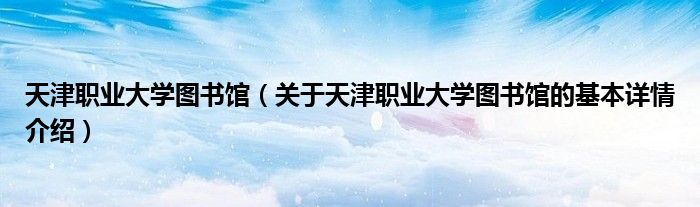 天津职业大学图书馆（关于天津职业大学图书馆的基本详情介绍）