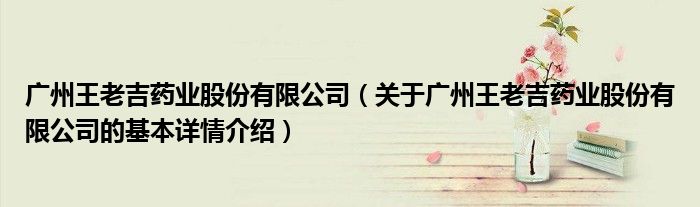 广州王老吉药业股份有限公司（关于广州王老吉药业股份有限公司的基本详情介绍）