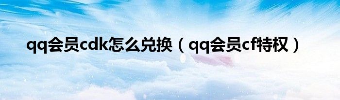 qq会员cdk怎么兑换（qq会员cf特权）