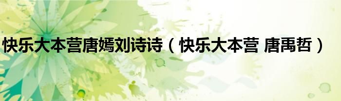 快乐大本营唐嫣刘诗诗（快乐大本营 唐禹哲）