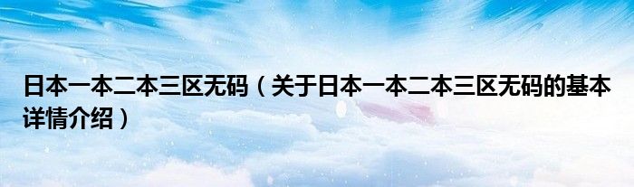 日本一本二本三区无码（关于日本一本二本三区无码的基本详情介绍）