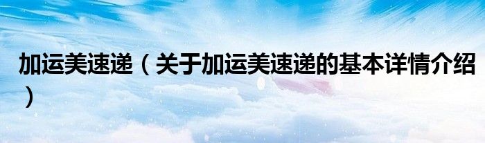加运美速递（关于加运美速递的基本详情介绍）