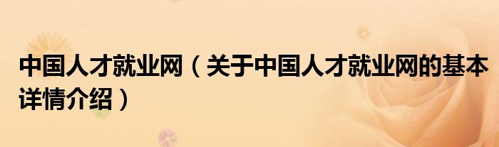 中国人才就业网（关于中国人才就业网的基本详情介绍）