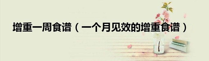 增重一周食谱（一个月见效的增重食谱）