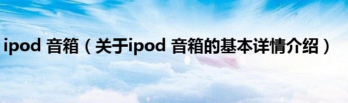 ipod 音箱（关于ipod 音箱的基本详情介绍）