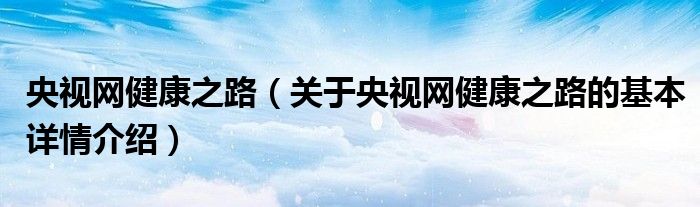 央视网健康之路（关于央视网健康之路的基本详情介绍）