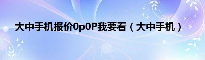 大中手机报价0p0P我要看（大中手机）