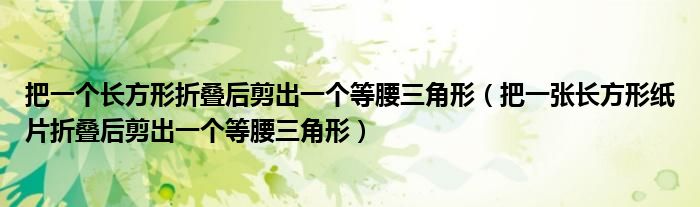 把一个长方形折叠后剪出一个等腰三角形（把一张长方形纸片折叠后剪出一个等腰三角形）