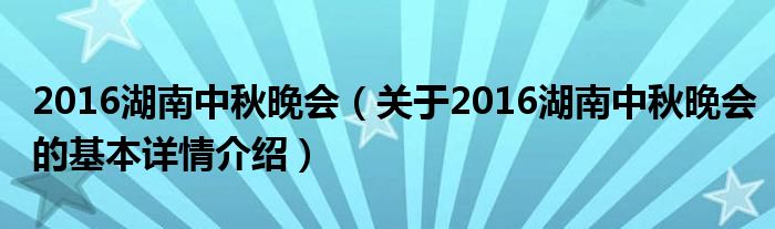 2016湖南中秋晚会（关于2016湖南中秋晚会的基本详情介绍）