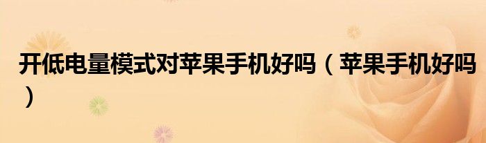 开低电量模式对苹果手机好吗（苹果手机好吗）