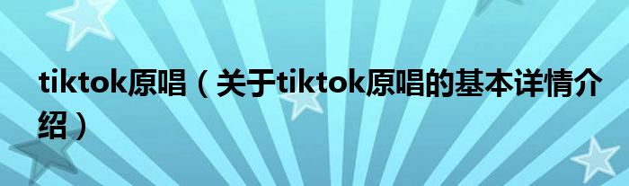 tiktok原唱（关于tiktok原唱的基本详情介绍）
