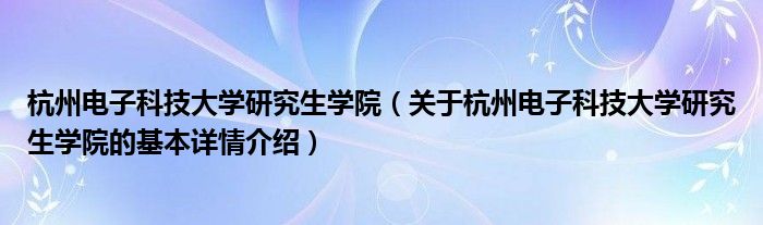 杭州电子科技大学研究生学院（关于杭州电子科技大学研究生学院的基本详情介绍）