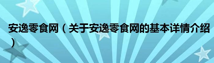 安逸零食网（关于安逸零食网的基本详情介绍）