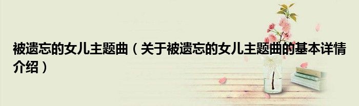 被遗忘的女儿主题曲（关于被遗忘的女儿主题曲的基本详情介绍）