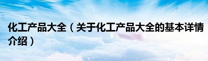 化工产品大全（关于化工产品大全的基本详情介绍）