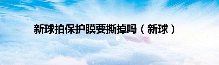 新球拍保护膜要撕掉吗（新球）
